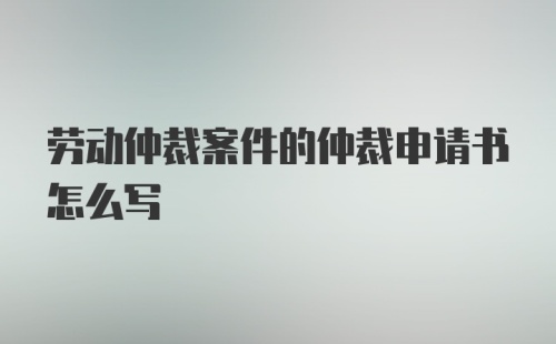 劳动仲裁案件的仲裁申请书怎么写