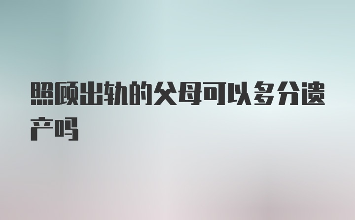 照顾出轨的父母可以多分遗产吗