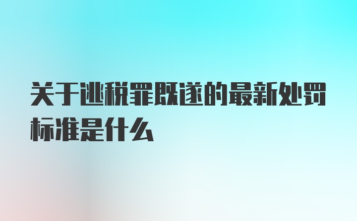 关于逃税罪既遂的最新处罚标准是什么