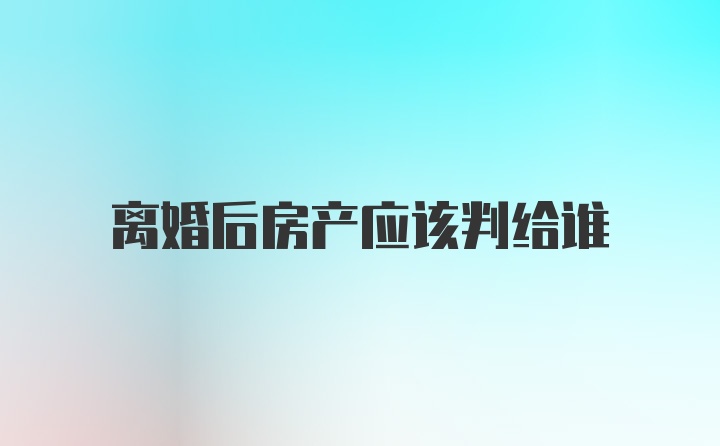 离婚后房产应该判给谁