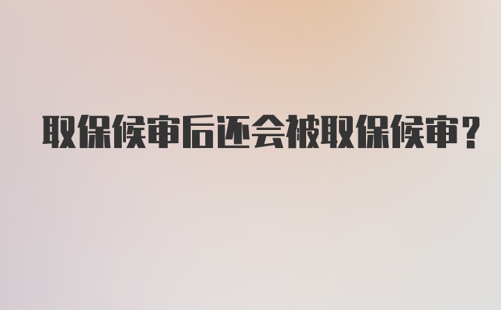 取保候审后还会被取保候审?