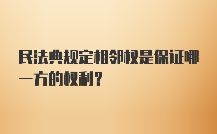 民法典规定相邻权是保证哪一方的权利？