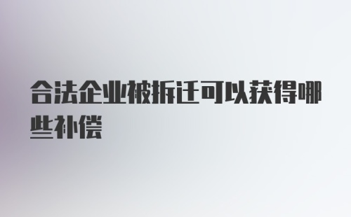 合法企业被拆迁可以获得哪些补偿