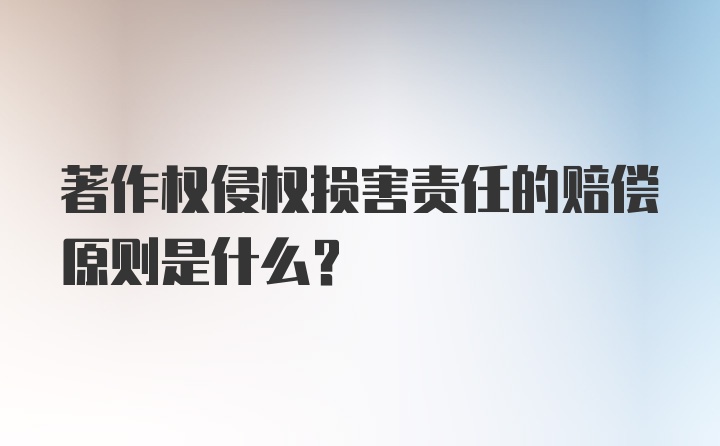 著作权侵权损害责任的赔偿原则是什么？