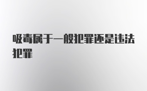 吸毒属于一般犯罪还是违法犯罪