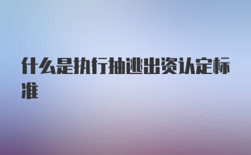 什么是执行抽逃出资认定标准