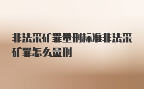 非法采矿罪量刑标准非法采矿罪怎么量刑