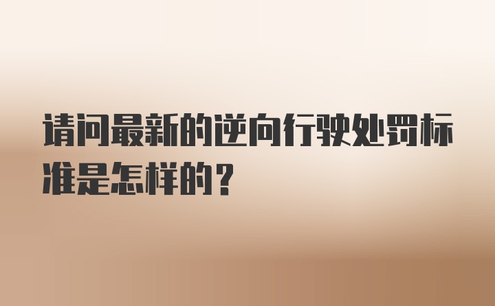 请问最新的逆向行驶处罚标准是怎样的？