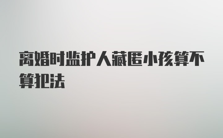 离婚时监护人藏匿小孩算不算犯法