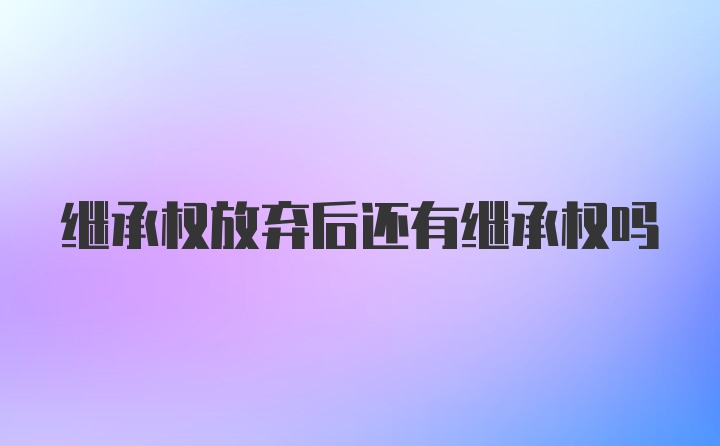 继承权放弃后还有继承权吗