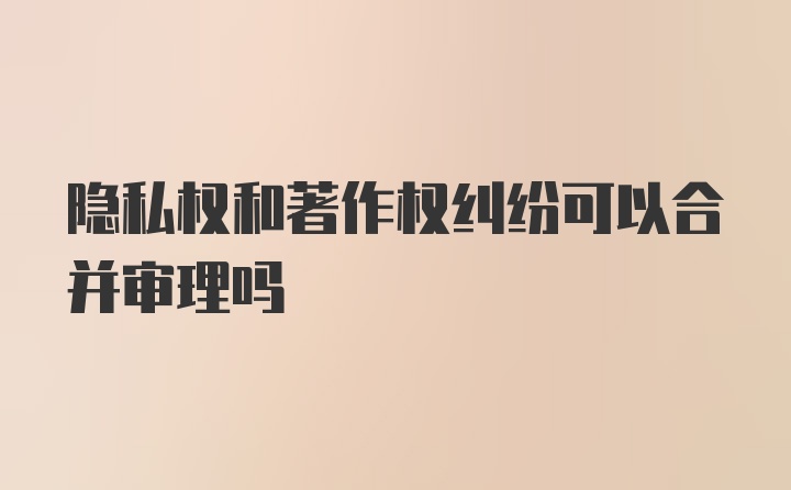 隐私权和著作权纠纷可以合并审理吗