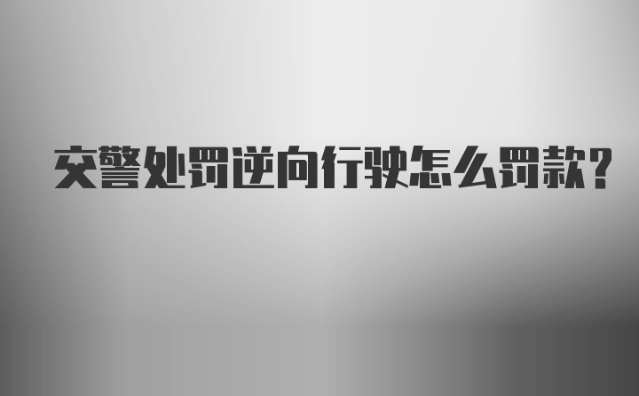 交警处罚逆向行驶怎么罚款？