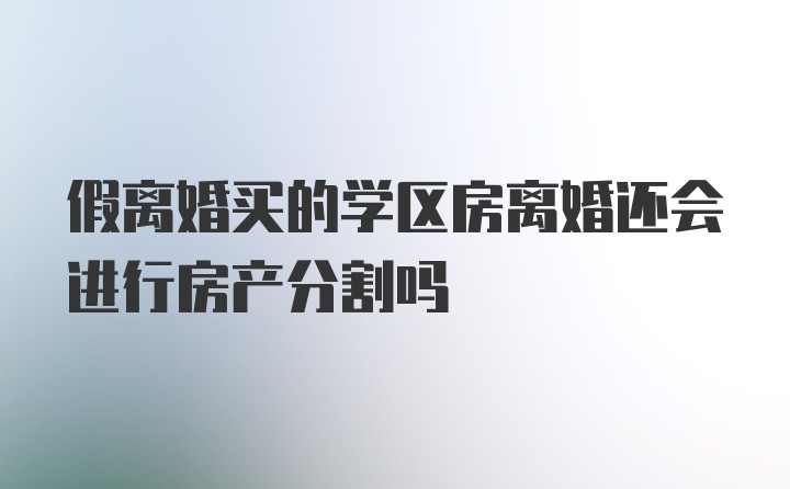 假离婚买的学区房离婚还会进行房产分割吗