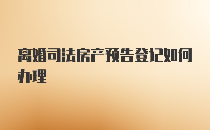 离婚司法房产预告登记如何办理