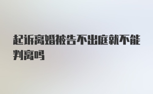 起诉离婚被告不出庭就不能判离吗