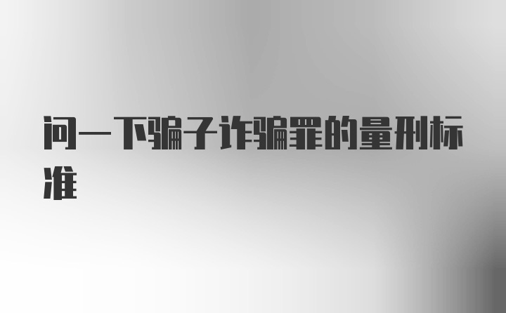 问一下骗子诈骗罪的量刑标准