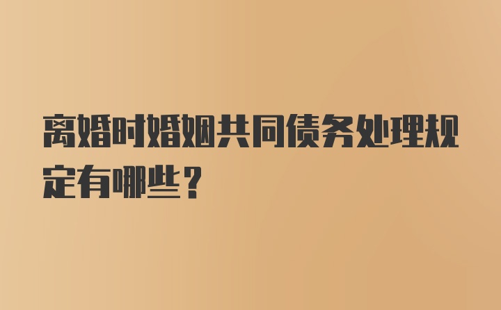 离婚时婚姻共同债务处理规定有哪些？