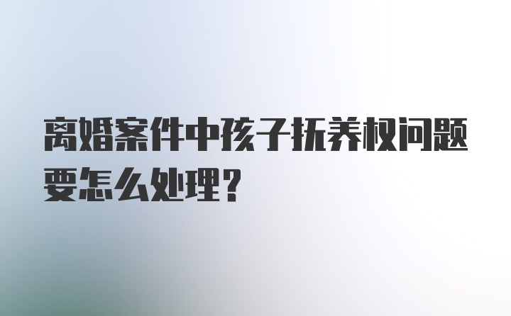 离婚案件中孩子抚养权问题要怎么处理？