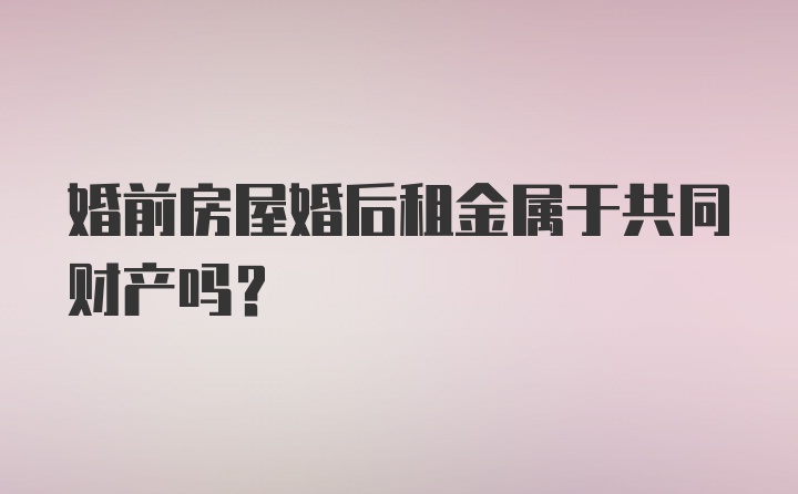 婚前房屋婚后租金属于共同财产吗?