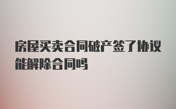 房屋买卖合同破产签了协议能解除合同吗