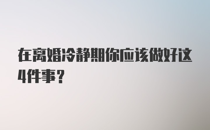 在离婚冷静期你应该做好这4件事?