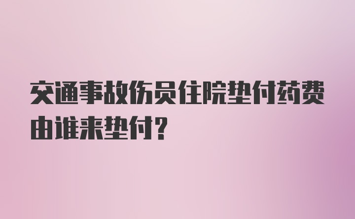 交通事故伤员住院垫付药费由谁来垫付？