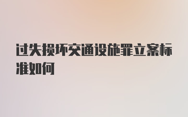 过失损坏交通设施罪立案标准如何