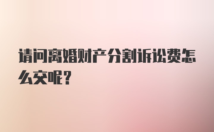 请问离婚财产分割诉讼费怎么交呢？