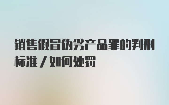 销售假冒伪劣产品罪的判刑标准/如何处罚