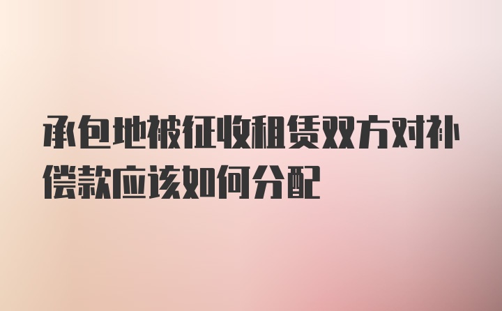 承包地被征收租赁双方对补偿款应该如何分配