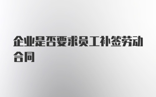 企业是否要求员工补签劳动合同