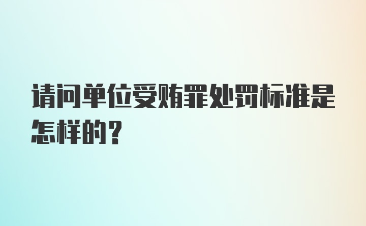 请问单位受贿罪处罚标准是怎样的？