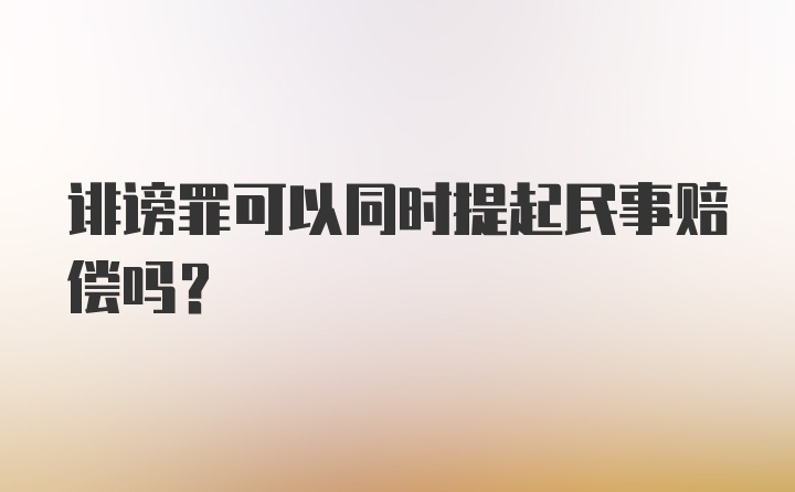 诽谤罪可以同时提起民事赔偿吗？