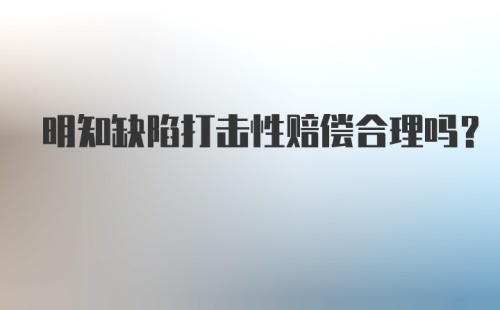 明知缺陷打击性赔偿合理吗？