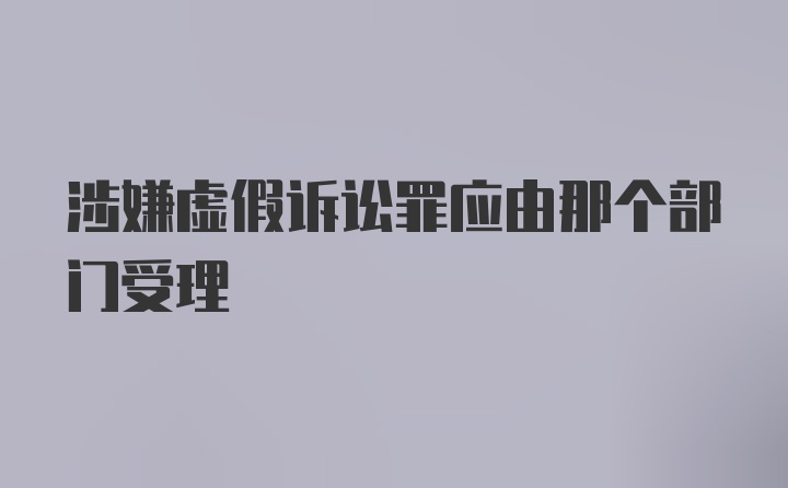 涉嫌虚假诉讼罪应由那个部门受理