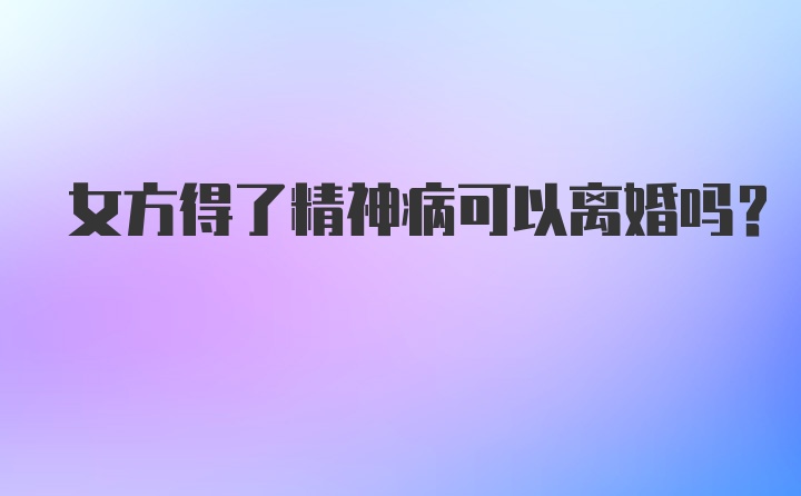 女方得了精神病可以离婚吗？