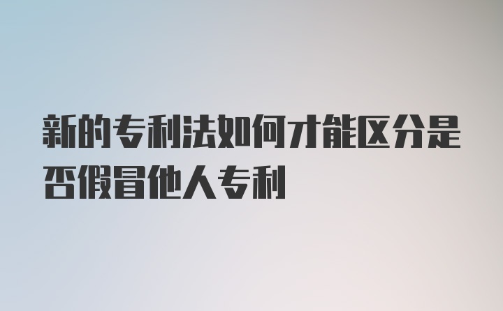 新的专利法如何才能区分是否假冒他人专利