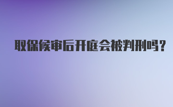 取保候审后开庭会被判刑吗？