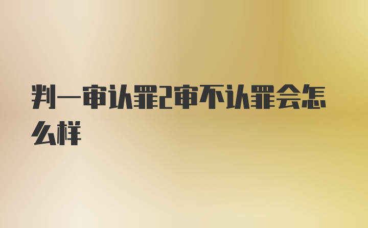 判一审认罪2审不认罪会怎么样