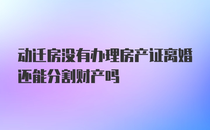 动迁房没有办理房产证离婚还能分割财产吗