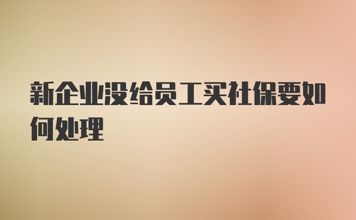 新企业没给员工买社保要如何处理