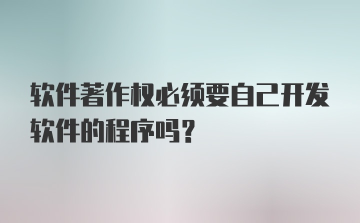 软件著作权必须要自己开发软件的程序吗？