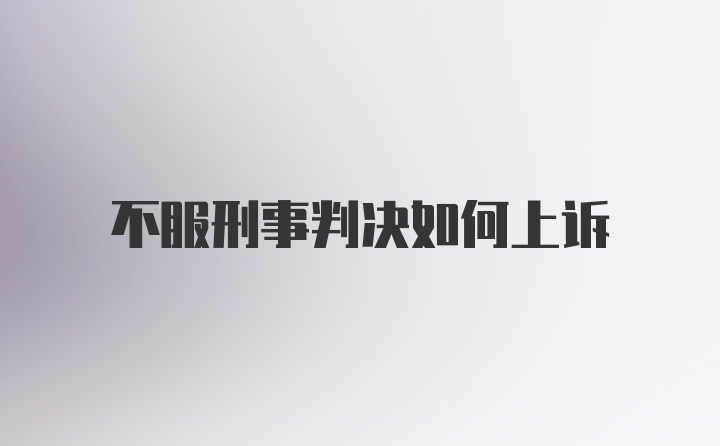 不服刑事判决如何上诉