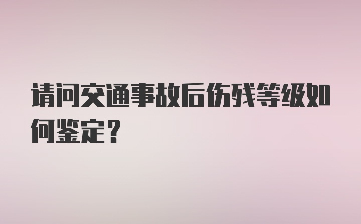 请问交通事故后伤残等级如何鉴定？