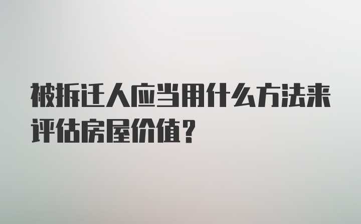 被拆迁人应当用什么方法来评估房屋价值？