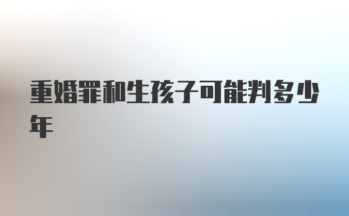 重婚罪和生孩子可能判多少年