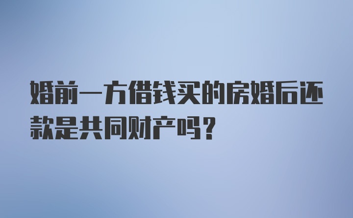 婚前一方借钱买的房婚后还款是共同财产吗?