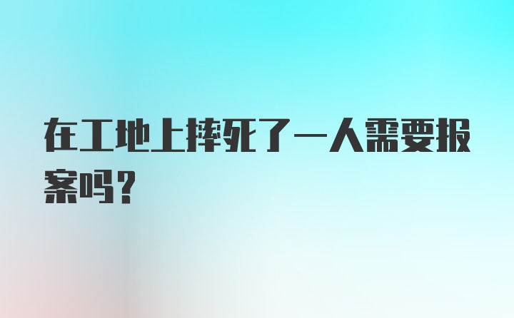 在工地上摔死了一人需要报案吗？