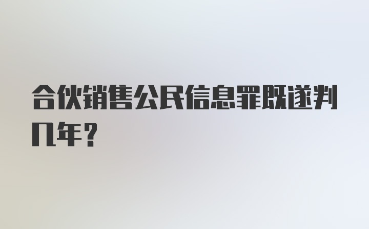 合伙销售公民信息罪既遂判几年?