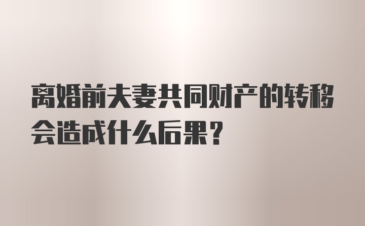 离婚前夫妻共同财产的转移会造成什么后果？